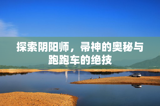 探索阴阳师，帚神的奥秘与跑跑车的绝技