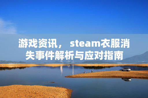 游戏资讯, steam衣服消失事件解析与应对指南 游戏资讯, steam衣服消失事件解析与应对指南