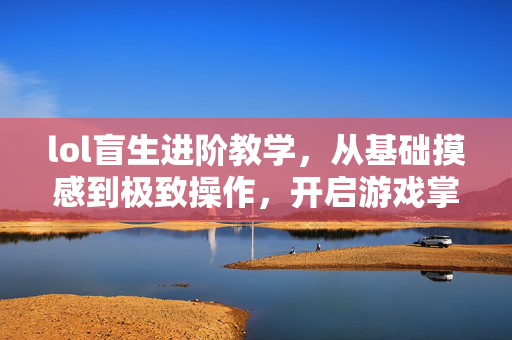 lol盲生进阶教学,从基础摸感到极致操作,开启游戏掌控之路 lol盲生进阶教学,从基础摸感到极致操作,开启游戏掌控之路