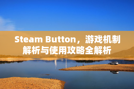 Steam Button,游戏机制解析与使用攻略全解析 Steam Button,游戏机制解析与使用攻略全解析