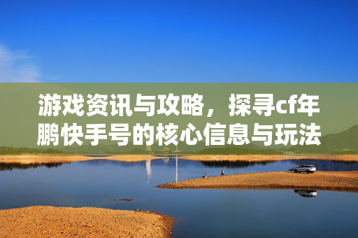 游戏资讯与攻略,探寻cf年鹏快手号的核心信息与玩法价值 游戏资讯与攻略,探寻cf年鹏快手号的核心信息与玩法价值