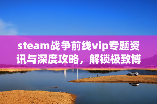steam战争前线vip专题资讯与深度攻略，解锁极致博弈的尊贵体验