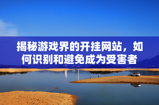 揭秘游戏界的开挂网站，如何识别和避免成为受害者