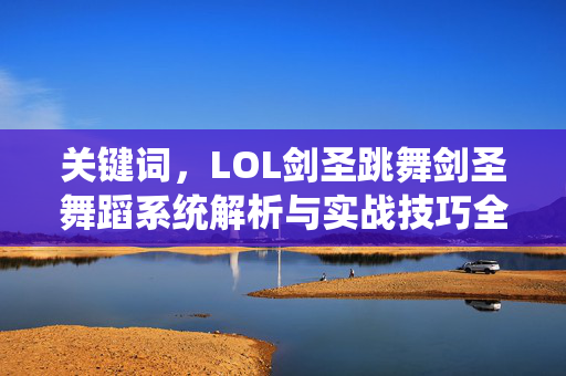 关键词，LOL剑圣跳舞剑圣舞蹈系统解析与实战技巧全攻略，解锁操作与策略核心