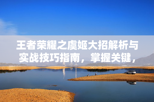 王者荣耀之虞姬大招解析与实战技巧指南，掌握关键，提升表现