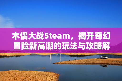 木偶大战Steam，揭开奇幻冒险新高潮的玩法与攻略解析