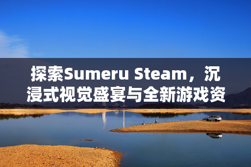 探索Sumeru Steam，沉浸式视觉盛宴与全新游戏资讯攻略解析