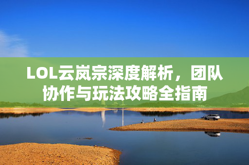 LOL云岚宗深度解析，团队协作与玩法攻略全指南