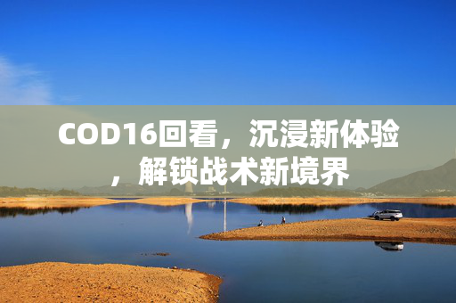 COD16回看，沉浸新体验，解锁战术新境界