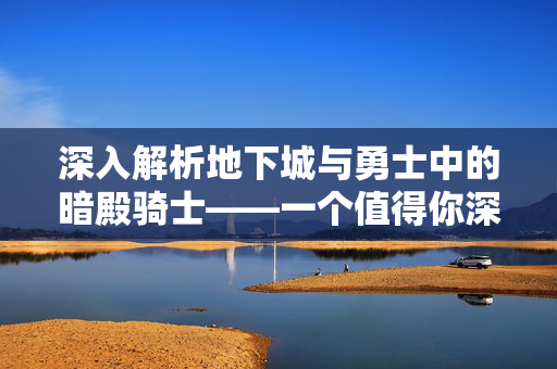 深入解析地下城与勇士中的暗殿骑士——一个值得你深入了解的角色