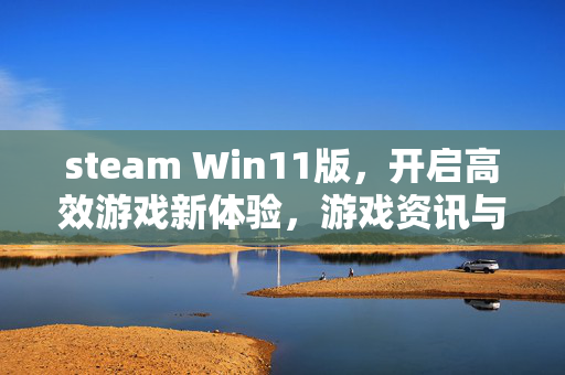 steam Win11版，开启高效游戏新体验，游戏资讯与实用攻略全解析