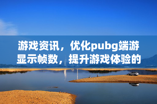 游戏资讯，优化pubg端游显示帧数，提升游戏体验的关键举措