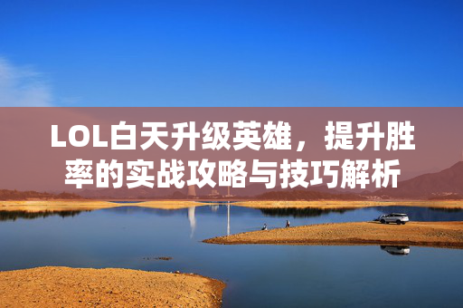 LOL白天升级英雄，提升胜率的实战攻略与技巧解析
