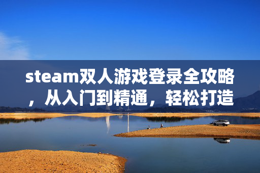 steam双人游戏登录全攻略，从入门到精通，轻松打造你的双人游戏体验