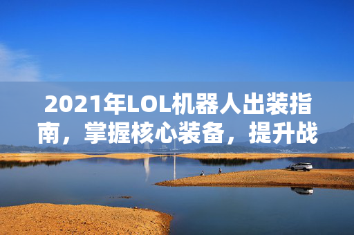 2021年LOL机器人出装指南，掌握核心装备，提升战斗效率