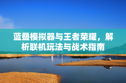 蓝叠模拟器与王者荣耀，解析联机玩法与战术指南