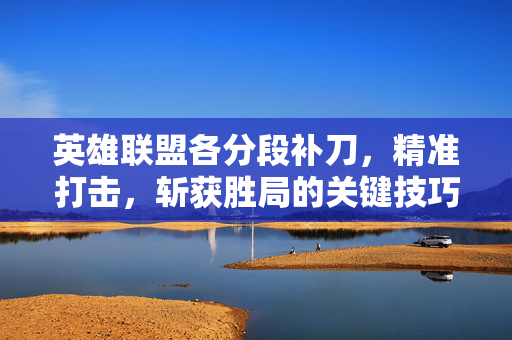 英雄联盟各分段补刀，精准打击，斩获胜局的关键技巧
