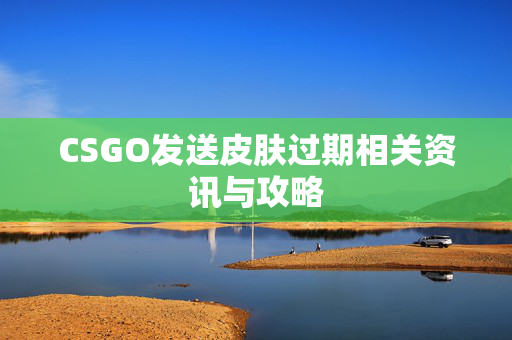 CSGO发送皮肤过期相关资讯与攻略