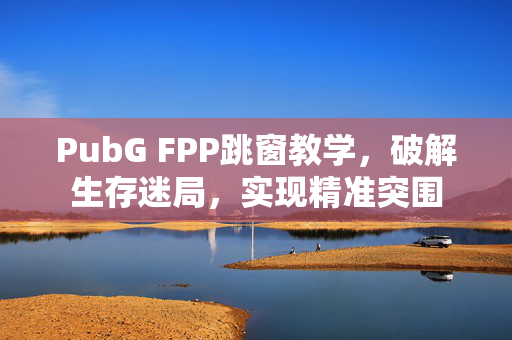 PubG FPP跳窗教学，破解生存迷局，实现精准突围