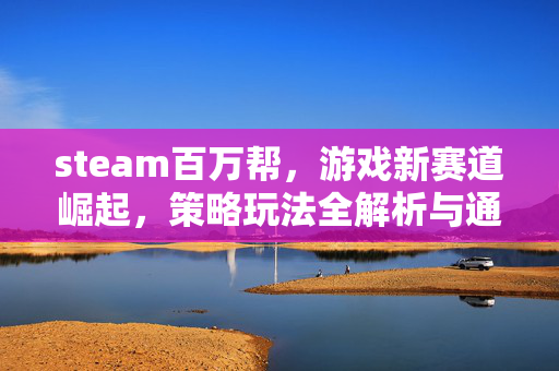 steam百万帮，游戏新赛道崛起，策略玩法全解析与通关指南