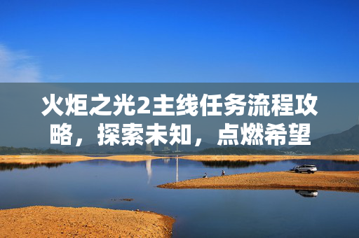火炬之光2主线任务流程攻略，探索未知，点燃希望