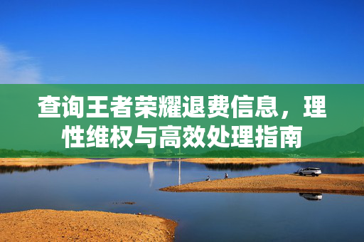查询王者荣耀退费信息，理性维权与高效处理指南