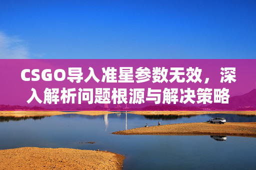 CSGO导入准星参数无效，深入解析问题根源与解决策略