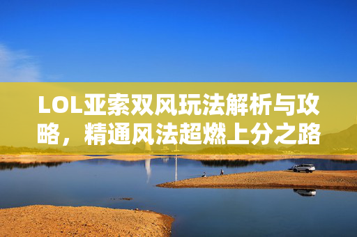 LOL亚索双风玩法解析与攻略，精通风法超燃上分之路