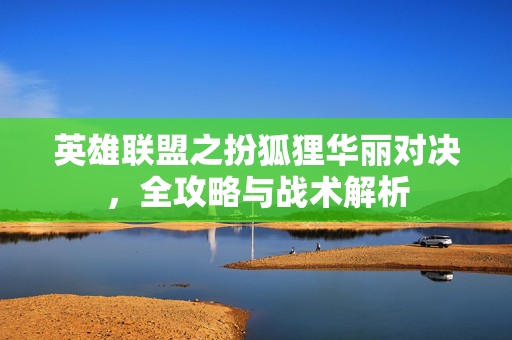 英雄联盟之扮狐狸华丽对决，全攻略与战术解析