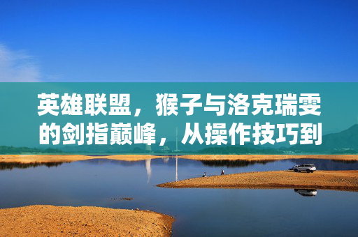 英雄联盟，猴子与洛克瑞雯的剑指巅峰，从操作技巧到版本适配的全面解析