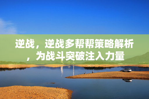 逆战，逆战多帮帮策略解析，为战斗突破注入力量