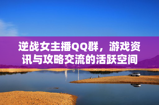 逆战女主播QQ群，游戏资讯与攻略交流的活跃空间