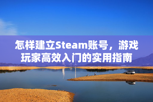怎样建立Steam账号，游戏玩家高效入门的实用指南