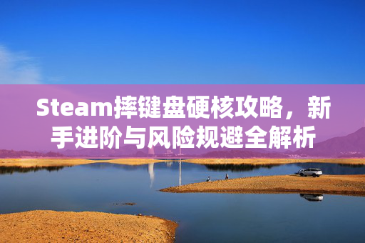 Steam摔键盘硬核攻略，新手进阶与风险规避全解析
