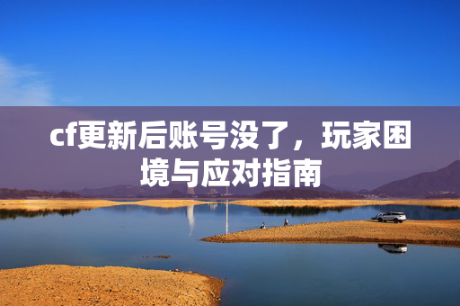 cf更新后账号没了，玩家困境与应对指南