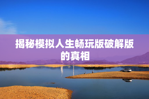揭秘模拟人生畅玩版破解版的真相