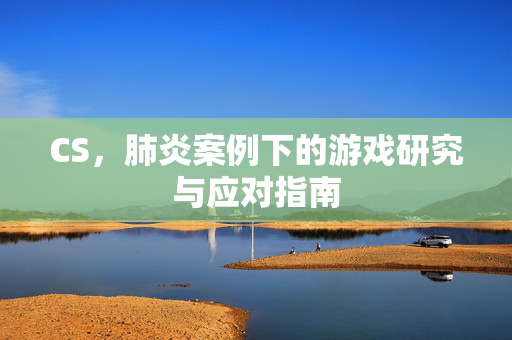 CS，肺炎案例下的游戏研究与应对指南