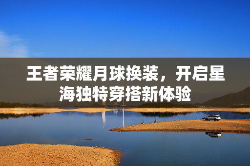 王者荣耀月球换装，开启星海独特穿搭新体验