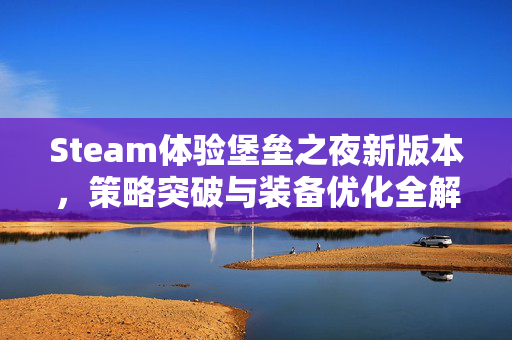Steam体验堡垒之夜新版本，策略突破与装备优化全解析