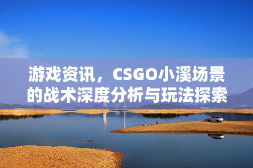 游戏资讯，CSGO小溪场景的战术深度分析与玩法探索