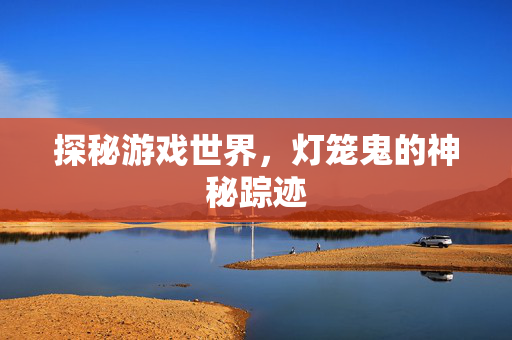 探秘游戏世界，灯笼鬼的神秘踪迹