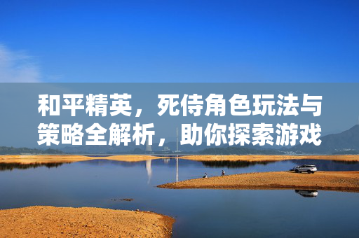 和平精英，死侍角色玩法与策略全解析，助你探索游戏新维度