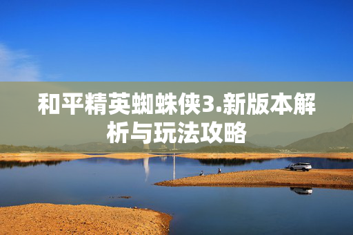 和平精英蜘蛛侠3.新版本解析与玩法攻略