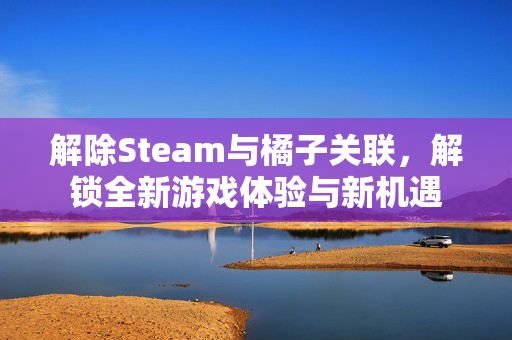 解除Steam与橘子关联，解锁全新游戏体验与新机遇
