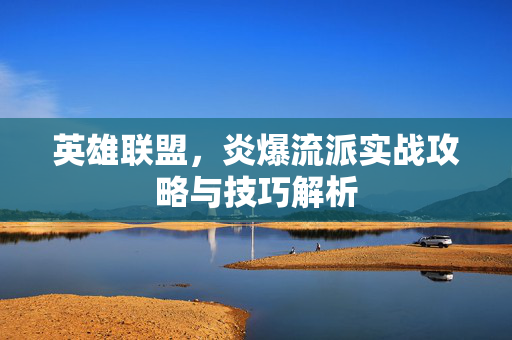 英雄联盟，炎爆流派实战攻略与技巧解析