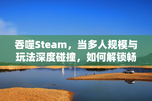 吞噬Steam，当多人规模与玩法深度碰撞，如何解锁畅玩新境？