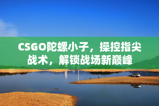 CSGO陀螺小子，操控指尖战术，解锁战场新巅峰