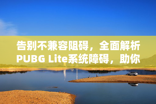 告别不兼容阻碍，全面解析PUBG Lite系统障碍，助你流畅体验游戏