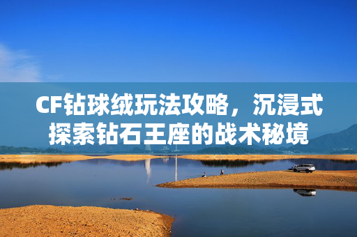 CF钻球绒玩法攻略，沉浸式探索钻石王座的战术秘境