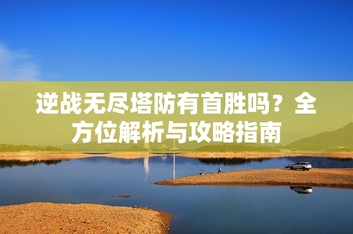 逆战无尽塔防有首胜吗？全方位解析与攻略指南